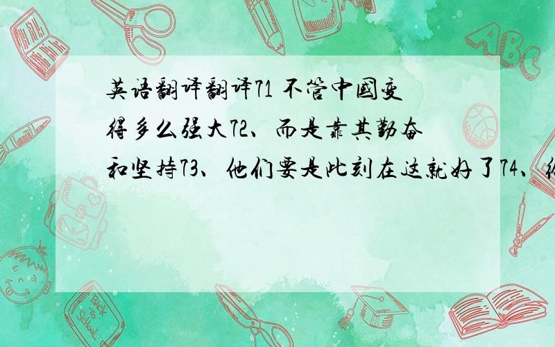 英语翻译翻译71 不管中国变得多么强大72、而是靠其勤奋和坚持73、他们要是此刻在这就好了74、给慈善基金的那笔钱75、将被迫寻找躲避太阳
