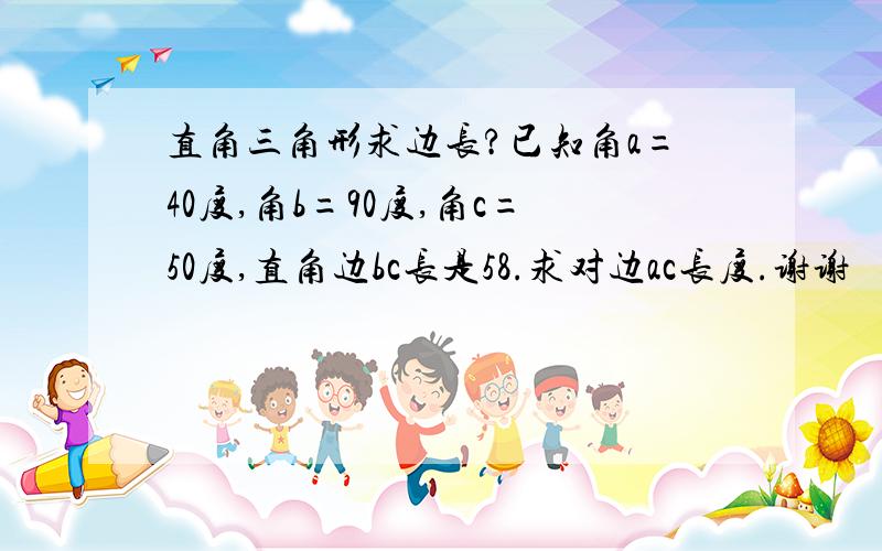 直角三角形求边长?已知角a=40度,角b=90度,角c=50度,直角边bc长是58.求对边ac长度.谢谢