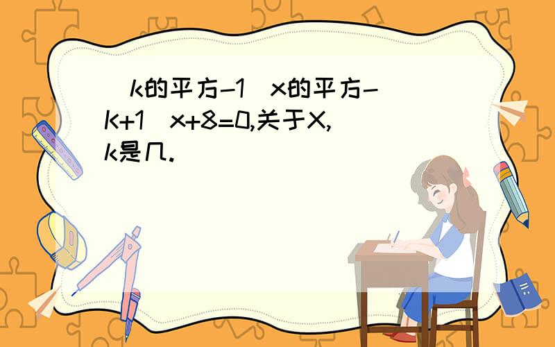 （k的平方-1）x的平方-（K+1）x+8=0,关于X,k是几.