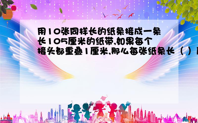 用10张同样长的纸条接成一条长105厘米的纸带,如果每个接头都重叠1厘米,那么每张纸条长（ ）厘米?