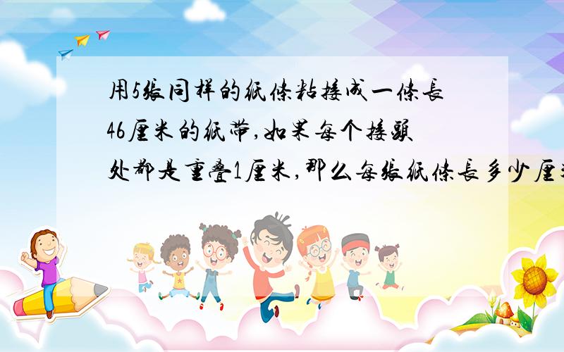 用5张同样的纸条粘接成一条长46厘米的纸带,如果每个接头处都是重叠1厘米,那么每张纸条长多少厘米?