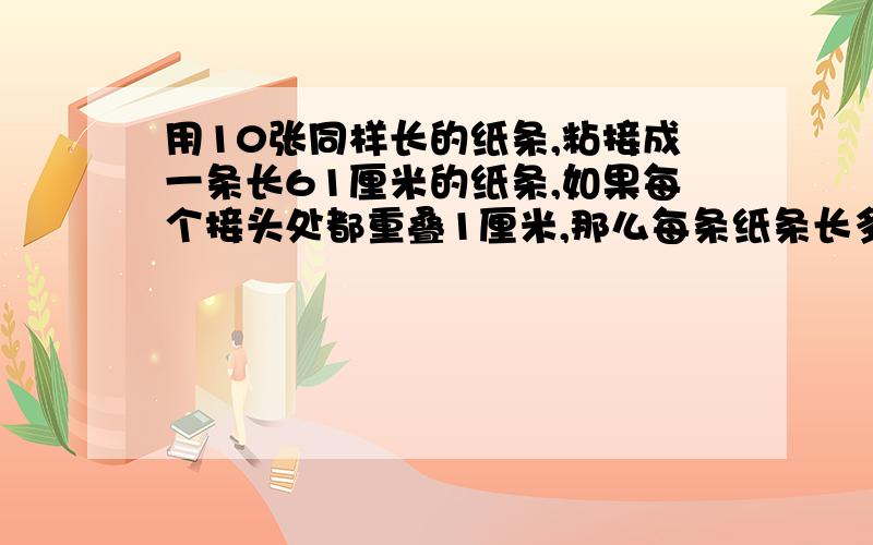 用10张同样长的纸条,粘接成一条长61厘米的纸条,如果每个接头处都重叠1厘米,那么每条纸条长多少厘米?