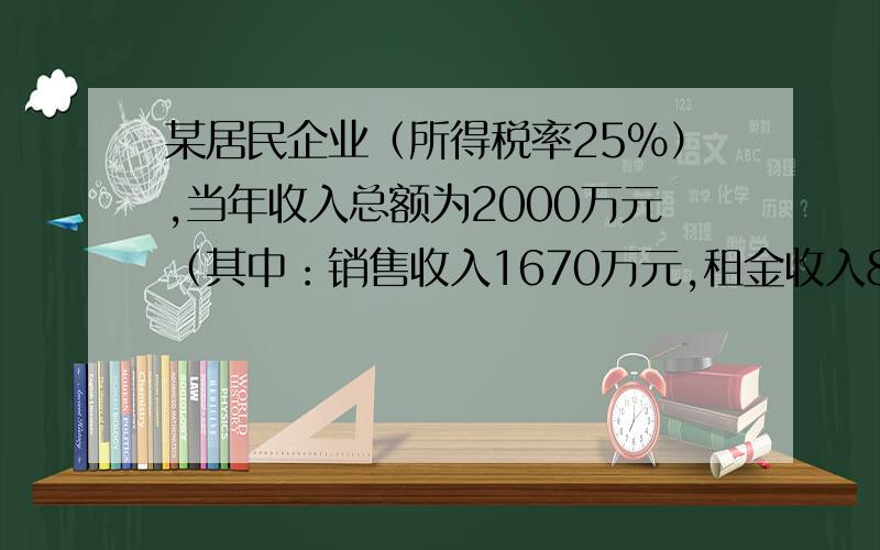 某居民企业（所得税率25%）,当年收入总额为2000万元（其中：销售收入1670万元,租金收入80万元,提供劳务收入100万元,国债利息收20万元,税费返还30万元,股权性的红利收益100万元）；当年准予