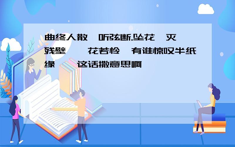 曲终人散,听弦断.坠花湮灭,残壁垣、花若怜,有谁惊叹半纸缘鸢,这话撒意思啊