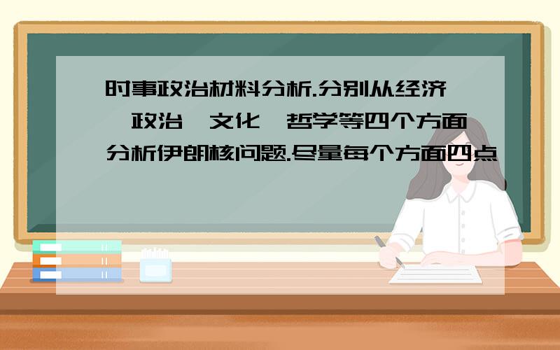 时事政治材料分析.分别从经济、政治、文化、哲学等四个方面分析伊朗核问题.尽量每个方面四点,