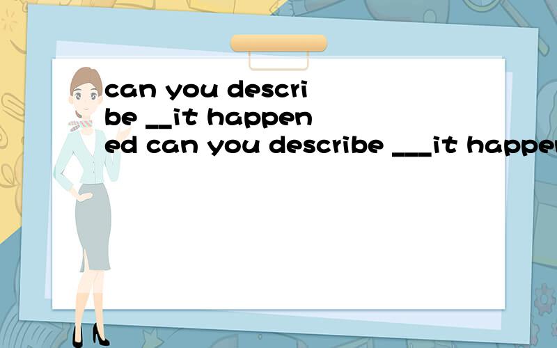 can you describe __it happened can you describe ___it happened ---yes,i was riding on my bike ___a car knocked me down from behind.选项是A.when;as B.how;as C.how;when D.how;while