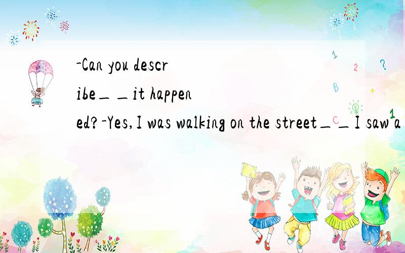 -Can you describe__it happened?-Yes,I was walking on the street__I saw a car knocked an old ladydown from behind.A.when;as B.how;as C.how;when D.how;while