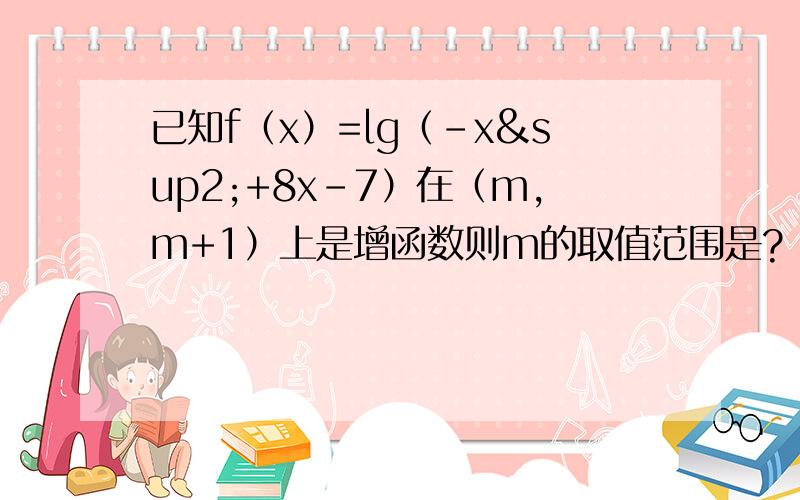 已知f（x）=lg（-x²+8x-7）在（m,m+1）上是增函数则m的取值范围是?