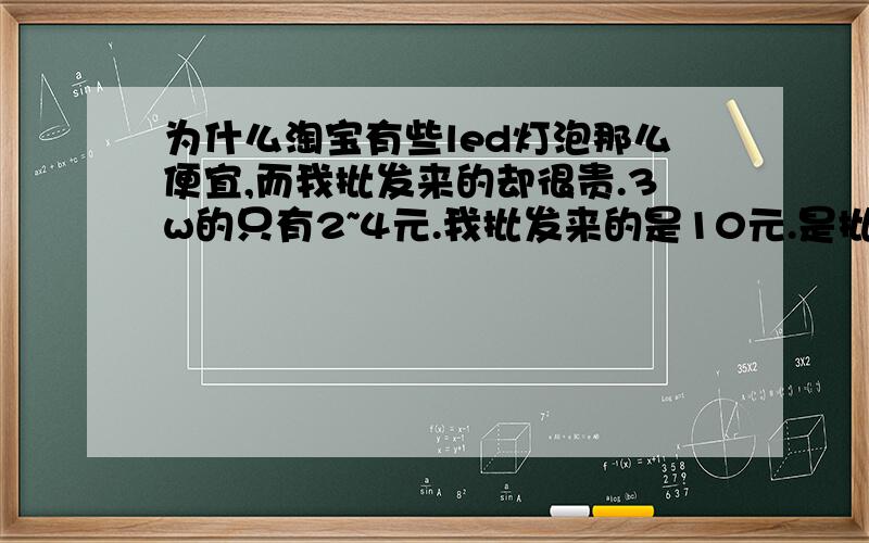 为什么淘宝有些led灯泡那么便宜,而我批发来的却很贵.3w的只有2~4元.我批发来的是10元.是批发商卖高价呢,还是质量差别很大?