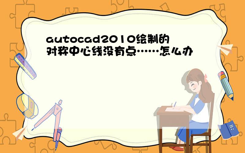 autocad2010绘制的对称中心线没有点……怎么办