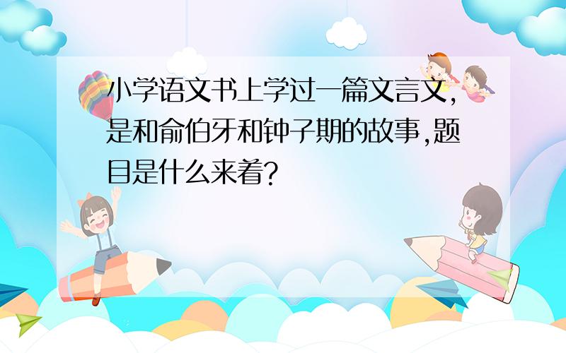 小学语文书上学过一篇文言文,是和俞伯牙和钟子期的故事,题目是什么来着?