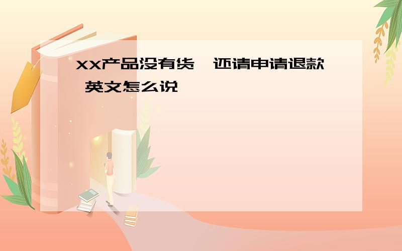 XX产品没有货,还请申请退款 英文怎么说