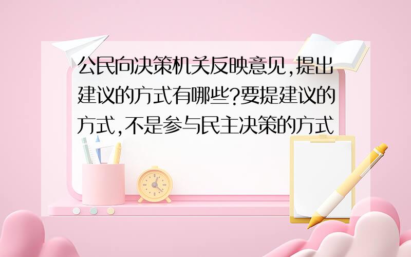 公民向决策机关反映意见,提出建议的方式有哪些?要提建议的方式,不是参与民主决策的方式