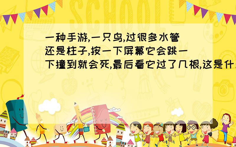 一种手游,一只鸟,过很多水管还是柱子,按一下屏幕它会跳一下撞到就会死,最后看它过了几根,这是什么游戏