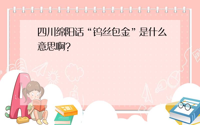 四川绵阳话“钨丝包金”是什么意思啊?