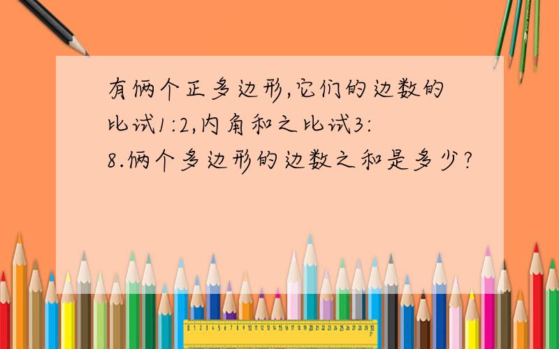 有俩个正多边形,它们的边数的比试1:2,内角和之比试3:8.俩个多边形的边数之和是多少?