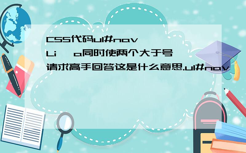 CSS代码ul#nav > Li >a同时使两个大于号,请求高手回答这是什么意思.ul#nav > Li 只有一个大于号，是指应用了#nav这个ID的下一级元素的儿子辈Li 元素定义的内容符合这个CSS代码定义的样式，但是孙