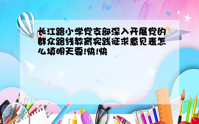 长江路小学党支部深入开展党的群众路线教育实践征求意见表怎么填明天要!快!快