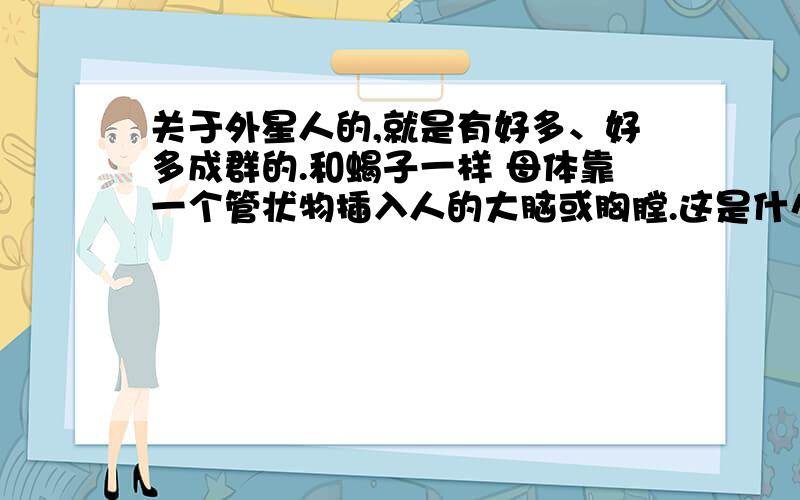 关于外星人的,就是有好多、好多成群的.和蝎子一样 母体靠一个管状物插入人的大脑或胸膛.这是什么电影?国外的啊