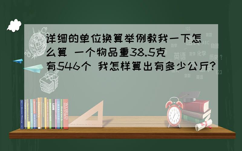 详细的单位换算举例教我一下怎么算 一个物品重38.5克 有546个 我怎样算出有多少公斤?