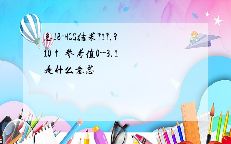 急!B-HCG结果717.910↑ 参考值0--3.1 是什么意思