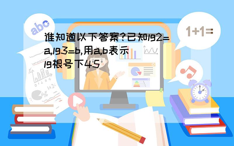 谁知道以下答案?已知lg2=a,lg3=b,用a,b表示lg根号下45