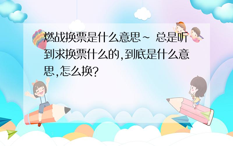 燃战换票是什么意思~ 总是听到求换票什么的,到底是什么意思,怎么换?