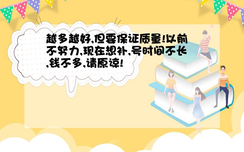 越多越好,但要保证质量!以前不努力,现在想补,号时间不长,钱不多,请原谅!