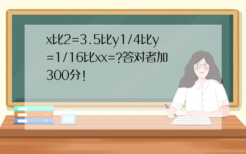 x比2=3.5比y1/4比y=1/16比xx=?答对者加300分!