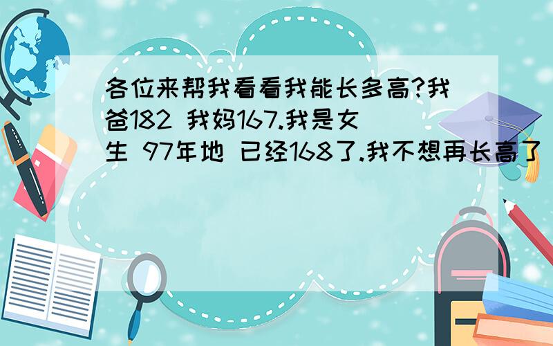 各位来帮我看看我能长多高?我爸182 我妈167.我是女生 97年地 已经168了.我不想再长高了 怎么办,我成年后应该多高?T T我不想长高了 有办法么?我是南方人