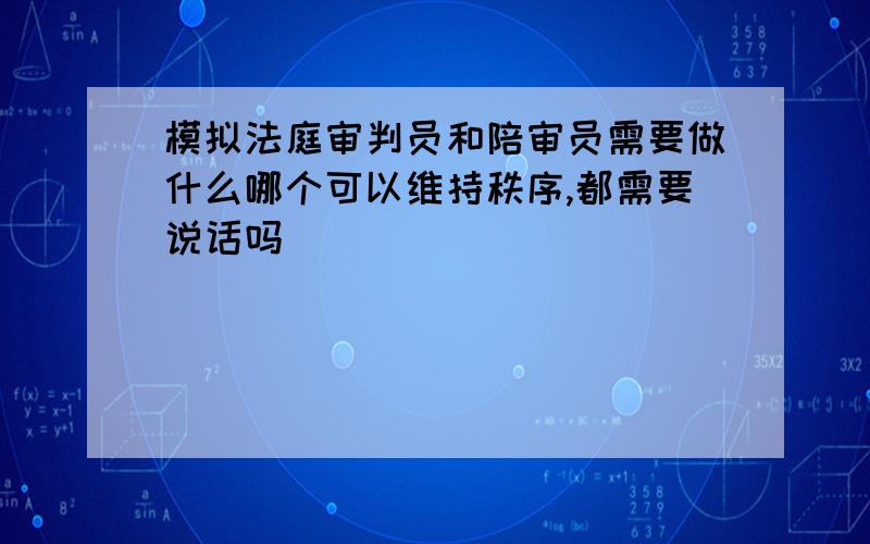 模拟法庭审判员和陪审员需要做什么哪个可以维持秩序,都需要说话吗