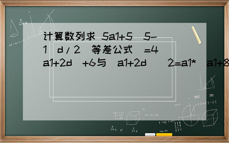 计算数列求 5a1+5(5-1)d/2(等差公式)=4(a1+2d)+6与(a1+2d)^2=a1*(a1+8d)帮忙详细解一下a1和d