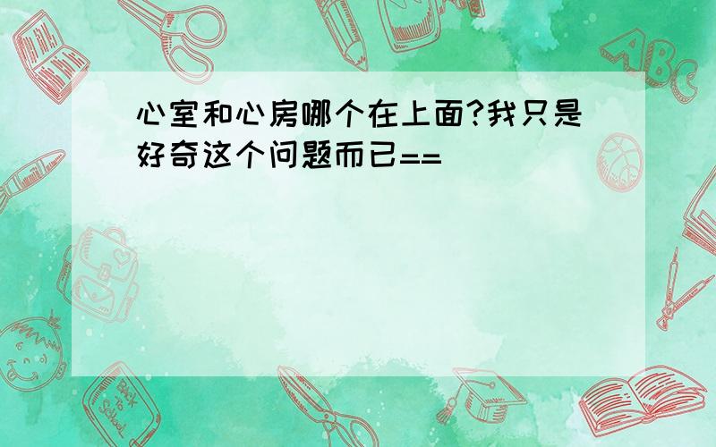 心室和心房哪个在上面?我只是好奇这个问题而已==