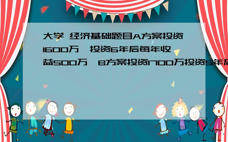 大学 经济基础题目A方案投资1600万,投资6年后每年收益500万,B方案投资1700万投资5年后每年收益600万,C方案第一年投资1000万300万,投资后6年每年首义400万.这三个方案选哪一个?