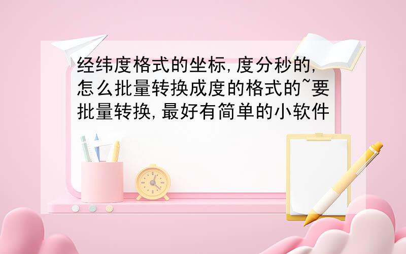 经纬度格式的坐标,度分秒的,怎么批量转换成度的格式的~要批量转换,最好有简单的小软件