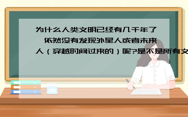 为什么人类文明已经有几千年了,依然没有发现外星人或者未来人（穿越时间过来的）呢?是不是所有文明都会有一个宿命,那就是发展到一定阶段,必然地走向灭亡,就像所有生物都会老死那样,