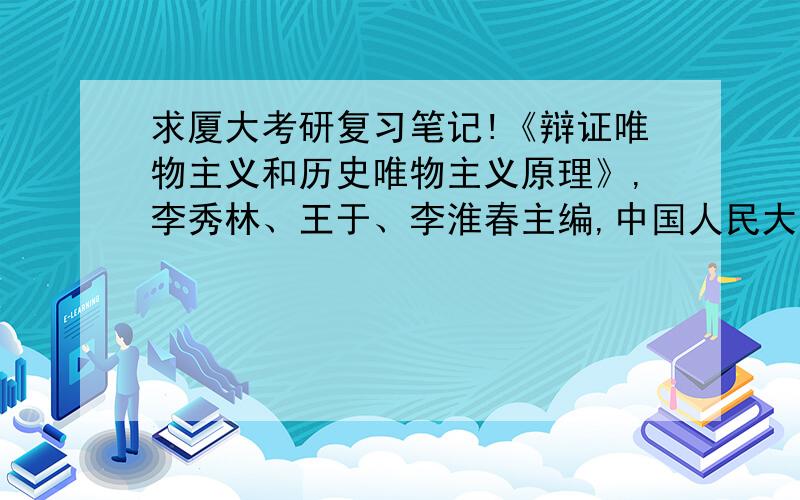 求厦大考研复习笔记!《辩证唯物主义和历史唯物主义原理》,李秀林、王于、李淮春主编,中国人民大学出版社2004年出版.