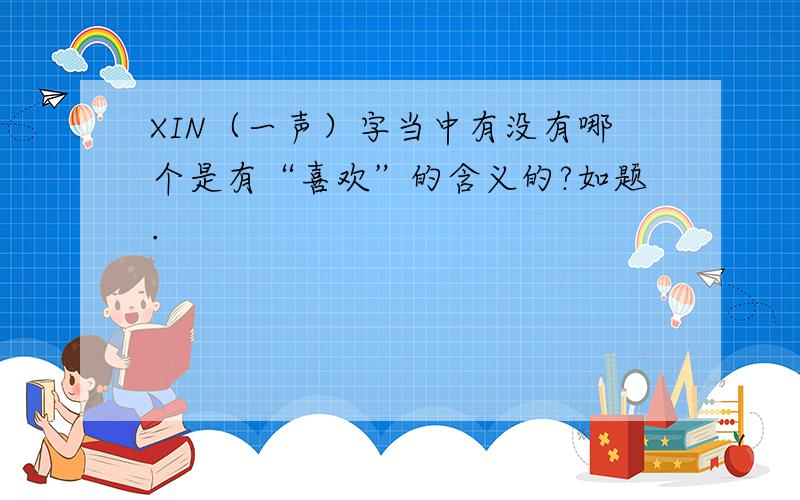 XIN（一声）字当中有没有哪个是有“喜欢”的含义的?如题.