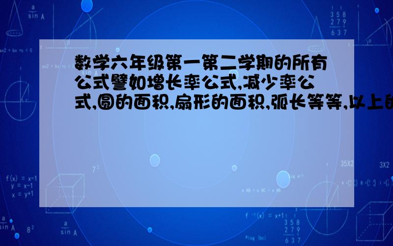 数学六年级第一第二学期的所有公式譬如增长率公式,减少率公式,圆的面积,扇形的面积,弧长等等,以上的我都忘了,还有好多,我也基本忘了,大家能想起多少就多少~L3的：你才笨呢，书有的话