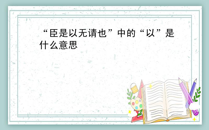 “臣是以无请也”中的“以”是什么意思