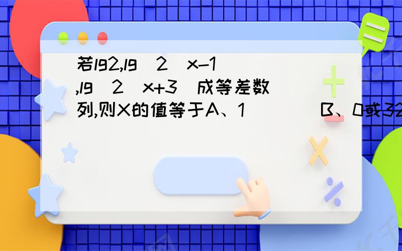 若lg2,lg（2^x-1）,lg（2^x+3）成等差数列,则X的值等于A、1        B、0或32        C、32    D、log25