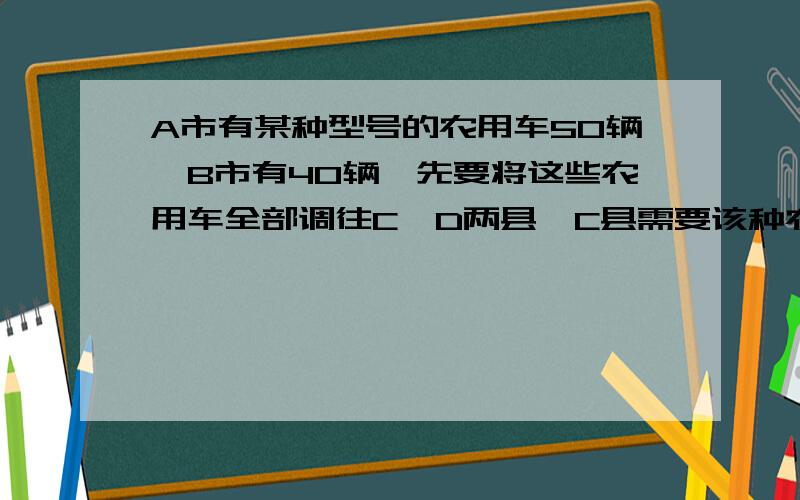 A市有某种型号的农用车50辆,B市有40辆,先要将这些农用车全部调往C,D两县,C县需要该种农用车42辆,D县需要4辆,从A市运往C、D两县农用车的费用分别为每辆300元和150元,从B市运往C、D两县农用车