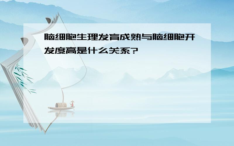 脑细胞生理发育成熟与脑细胞开发度高是什么关系?