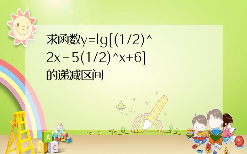 求函数y=lg[(1/2)^2x-5(1/2)^x+6]的递减区间