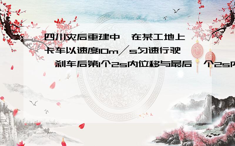 四川灾后重建中,在某工地上一卡车以速度10m╱s匀速行驶,刹车后第1个2s内位移与最后一个2s内位移之比为3：2,设卡车做匀减速直线运动,则刹车后4s内卡车通过的位移是多少?