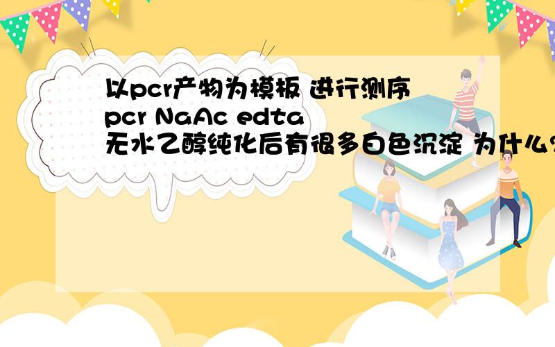 以pcr产物为模板 进行测序pcr NaAc edta 无水乙醇纯化后有很多白色沉淀 为什么?