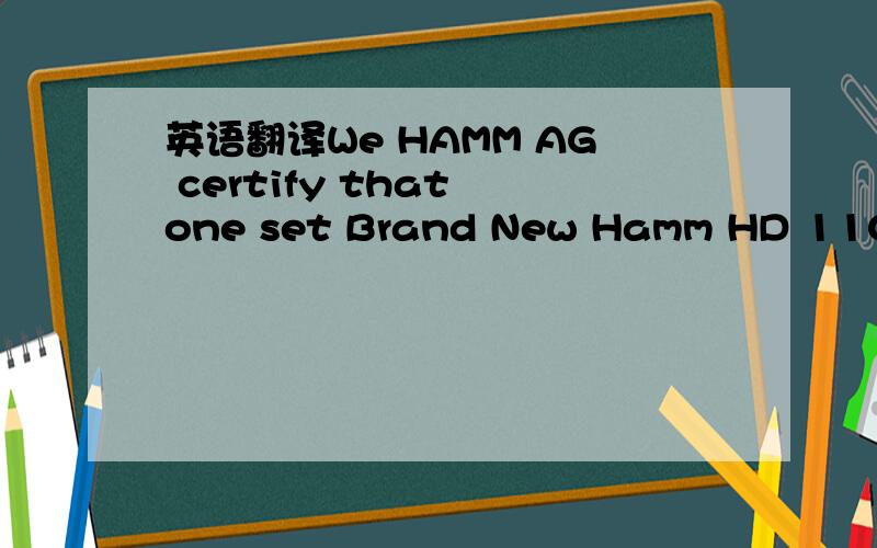 英语翻译We HAMM AG certify that one set Brand New Hamm HD 110 Tandem Roller serial No.:H1740491 have been tested in quality,quality and function by the quality control of HAMM AG (Tirschenreuth -Germany)before shipment in March 2006 and that they