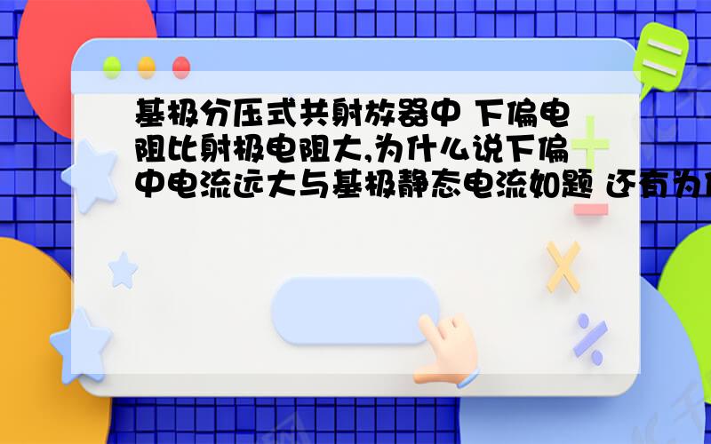 基极分压式共射放器中 下偏电阻比射极电阻大,为什么说下偏中电流远大与基极静态电流如题 还有为什么下偏电阻两端的电压除射极电阻不是 基极静态电流 而是集电极静态电流 刚学电路望