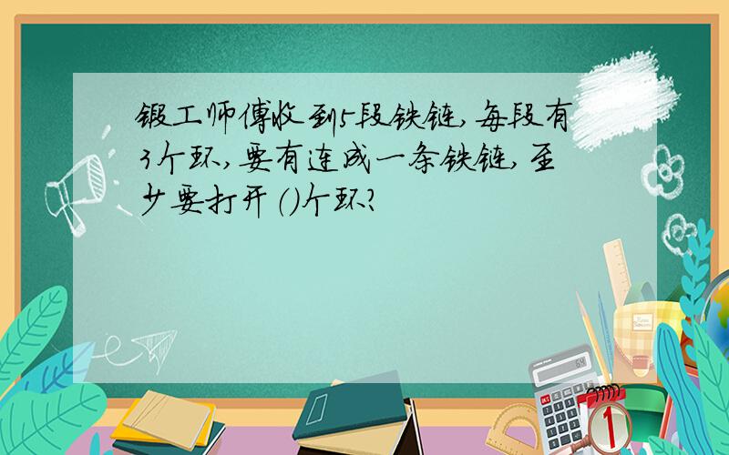 锻工师傅收到5段铁链,每段有3个环,要有连成一条铁链,至少要打开（）个环?