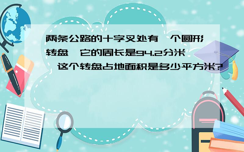 两条公路的十字叉处有一个圆形转盘,它的周长是94.2分米,这个转盘占地面积是多少平方米?